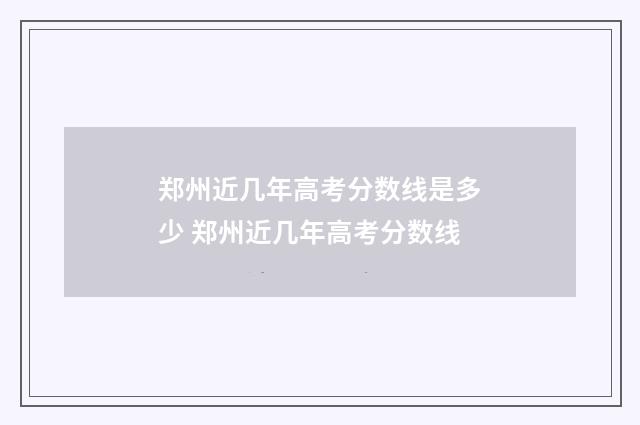 郑州近几年高考分数线是多少 郑州近几年高考分数线