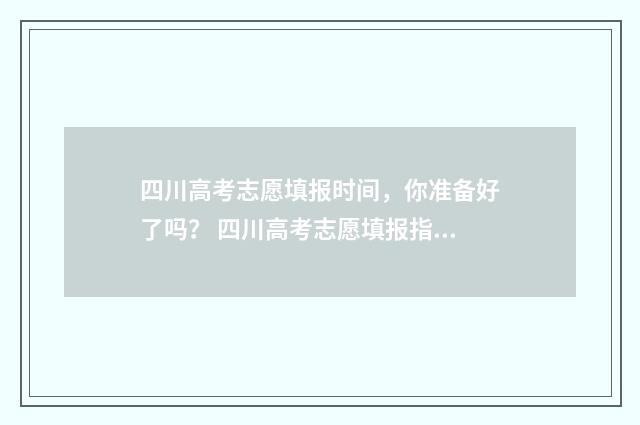 四川高考志愿填报时间，你准备好了吗？ 四川高考志愿填报指南