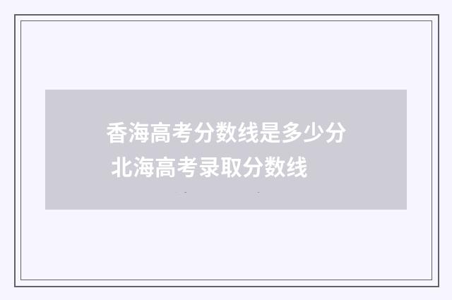 香海高考分数线是多少分 北海高考录取分数线