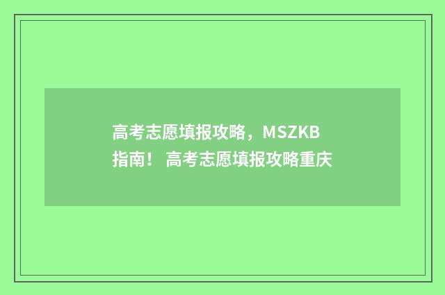 高考志愿填报攻略，MSZKB指南！ 高考志愿填报攻略重庆