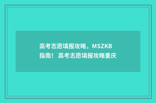 高考志愿填报攻略，MSZKB指南！ 高考志愿填报攻略重庆
