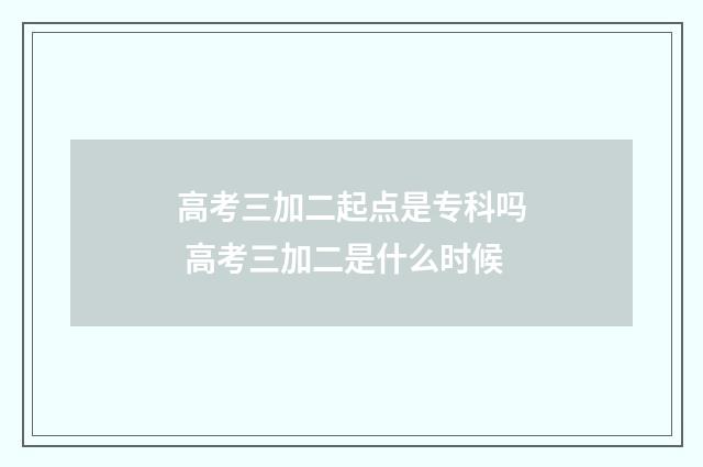 高考三加二起点是专科吗 高考三加二是什么时候