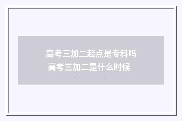 高考三加二起点是专科吗 高考三加二是什么时候