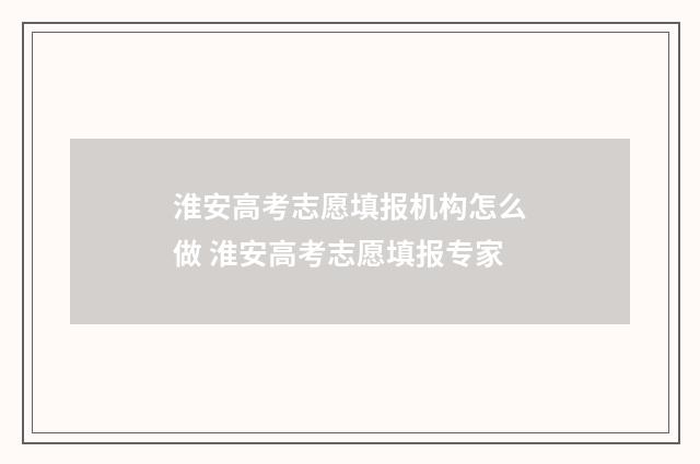 淮安高考志愿填报机构怎么做 淮安高考志愿填报专家