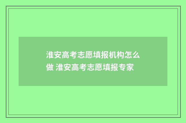 淮安高考志愿填报机构怎么做 淮安高考志愿填报专家
