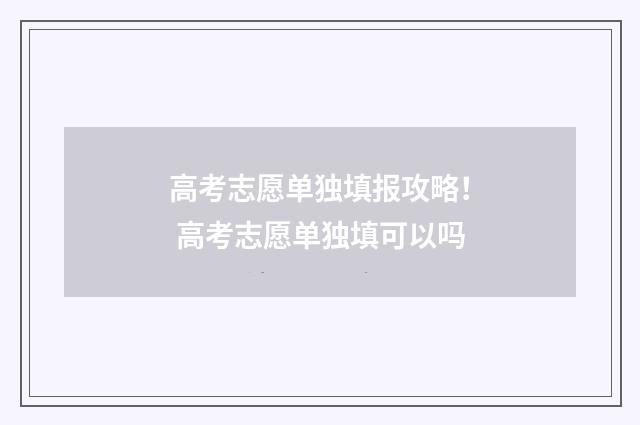 高考志愿单独填报攻略！ 高考志愿单独填可以吗
