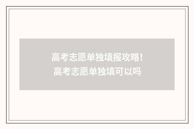 高考志愿单独填报攻略！ 高考志愿单独填可以吗