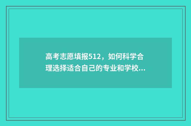 高考志愿填报512，如何科学合理选择适合自己的专业和学校？ 高考志愿填报技巧