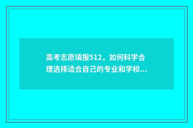 高考志愿填报512，如何科学合理选择适合自己的专业和学校？ 高考志愿填报技巧