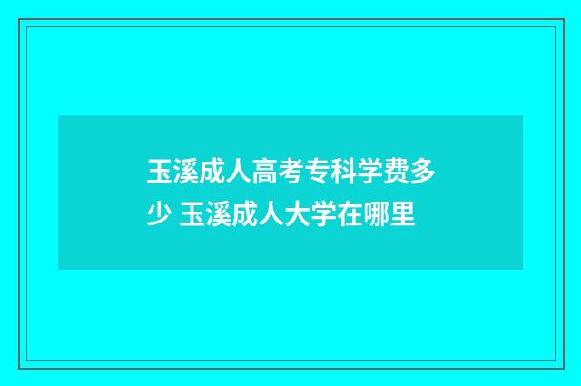玉溪成人高考专科学费多少 玉溪成人大学在哪里