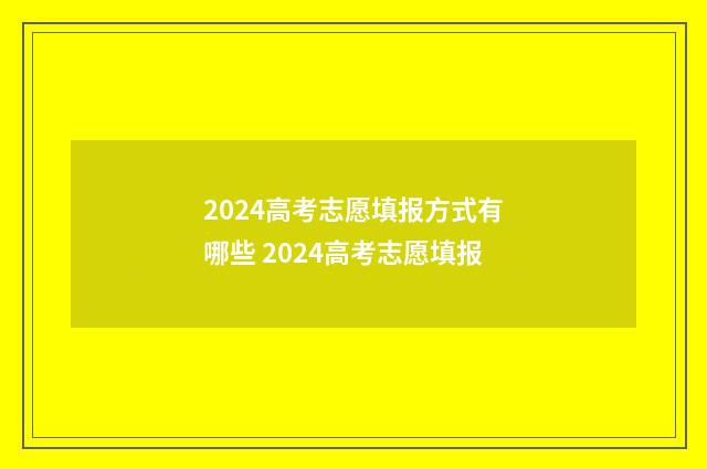 2024高考志愿填报方式有哪些 2024高考志愿填报
