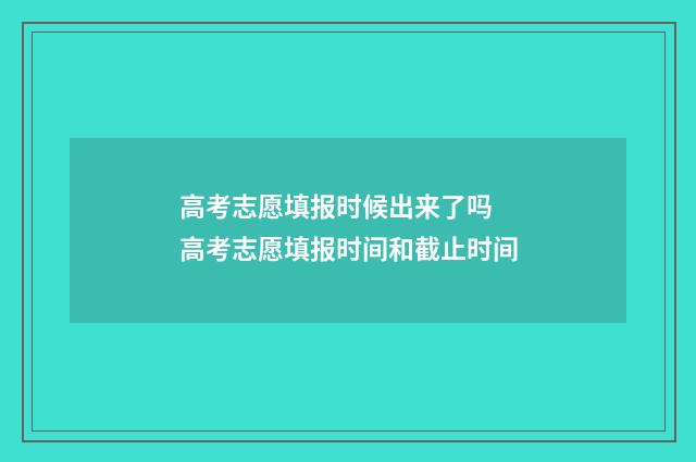高考志愿填报时候出来了吗 高考志愿填报时间和截止时间