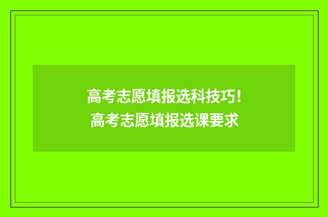 高考志愿填报选科技巧！ 高考志愿填报选课要求