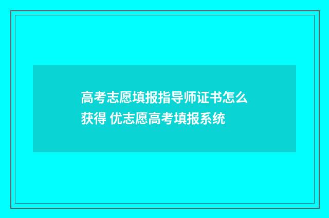 高考志愿填报指导师证书怎么获得 优志愿高考填报系统