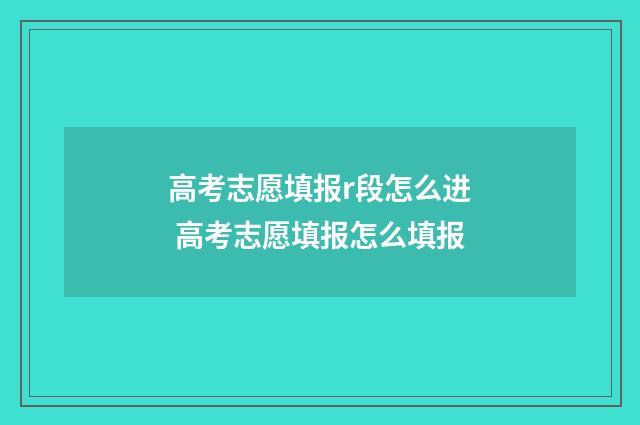 高考志愿填报r段怎么进 高考志愿填报怎么填报