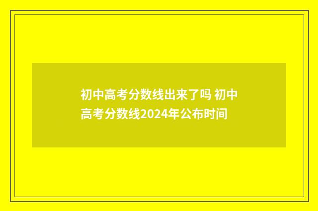 初中高考分数线出来了吗 初中高考分数线2024年公布时间