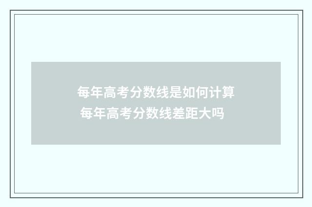每年高考分数线是如何计算 每年高考分数线差距大吗