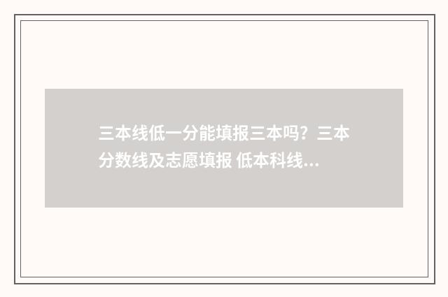 三本线低一分能填报三本吗？三本分数线及志愿填报 低本科线三分能报本科学校吗