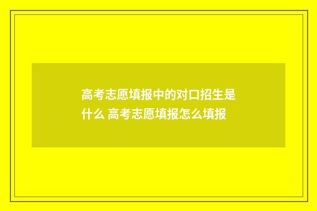 高考志愿填报中的对口招生是什么 高考志愿填报怎么填报