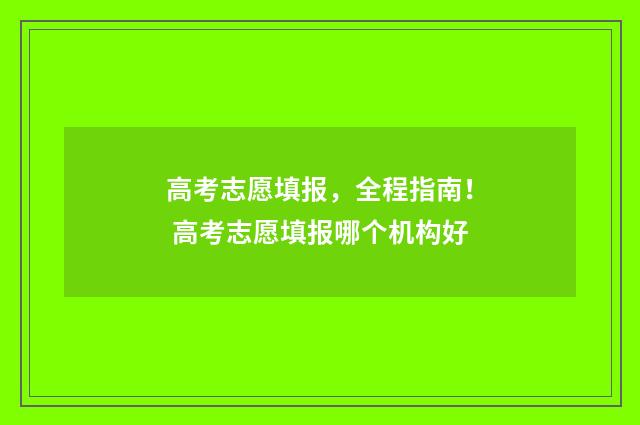 高考志愿填报，全程指南！ 高考志愿填报哪个机构好