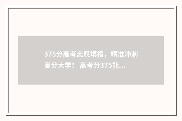 375分高考志愿填报，精准冲刺高分大学！ 高考分375能报什么大学