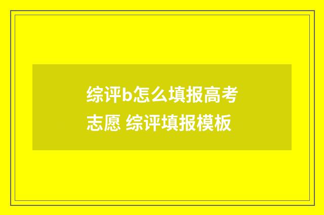 综评b怎么填报高考志愿 综评填报模板