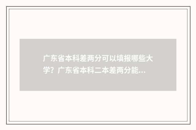 广东省本科差两分可以填报哪些大学？广东省本科二本差两分能上哪些学校？ 广东离本科线差6分