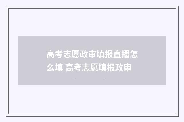 高考志愿政审填报直播怎么填 高考志愿填报政审