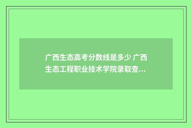 广西生态高考分数线是多少 广西生态工程职业技术学院录取查询
