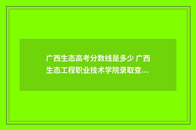 广西生态高考分数线是多少 广西生态工程职业技术学院录取查询