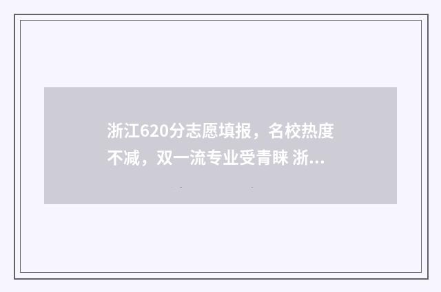浙江620分志愿填报，名校热度不减，双一流专业受青睐 浙江省2021高考620分能上什么大学