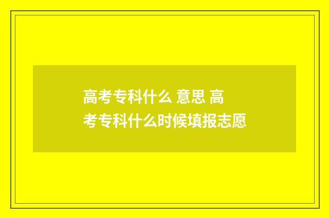 高考专科什么 意思 高考专科什么时候填报志愿
