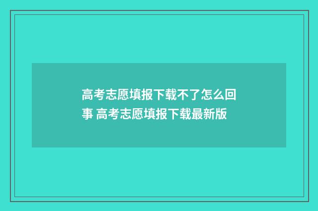 高考志愿填报下载不了怎么回事 高考志愿填报下载最新版