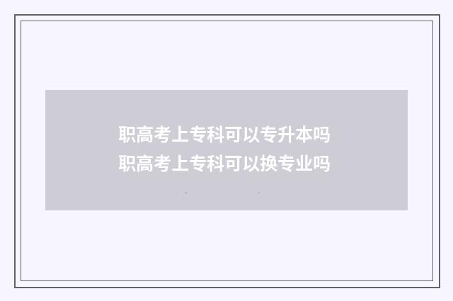 职高考上专科可以专升本吗 职高考上专科可以换专业吗