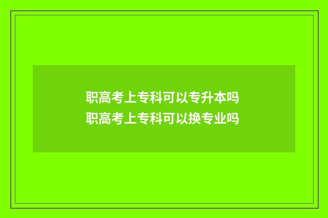 职高考上专科可以专升本吗 职高考上专科可以换专业吗