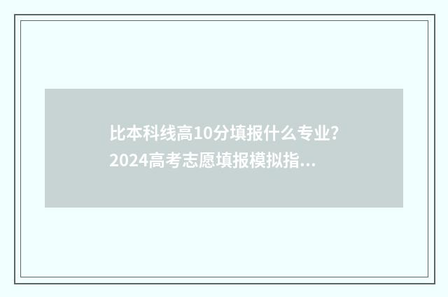 比本科线高10分填报什么专业？2024高考志愿填报模拟指南 比本科线高10分能上公办本科吗