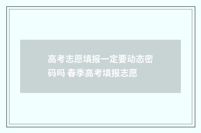 高考志愿填报一定要动态密码吗 春季高考填报志愿