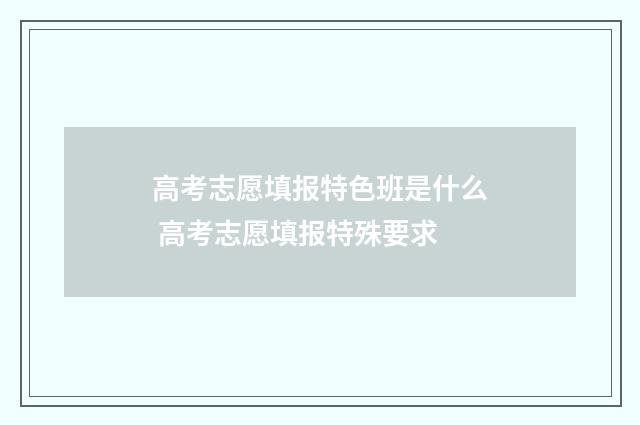 高考志愿填报特色班是什么 高考志愿填报特殊要求