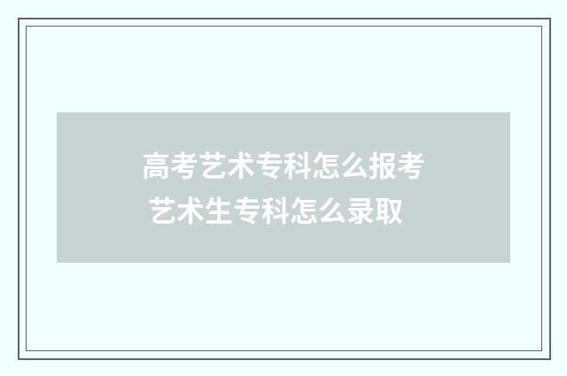 高考艺术专科怎么报考 艺术生专科怎么录取