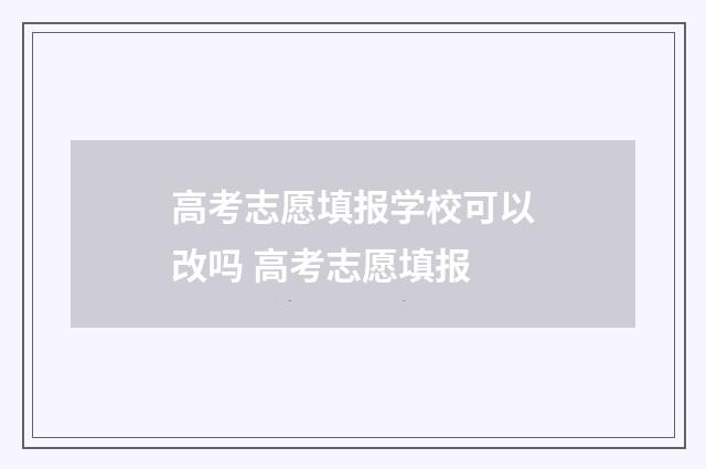 高考志愿填报学校可以改吗 高考志愿填报