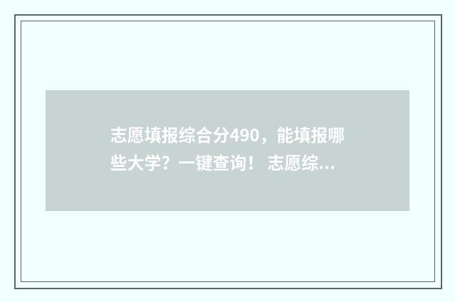 志愿填报综合分490，能填报哪些大学？一键查询！ 志愿综合是什么意思