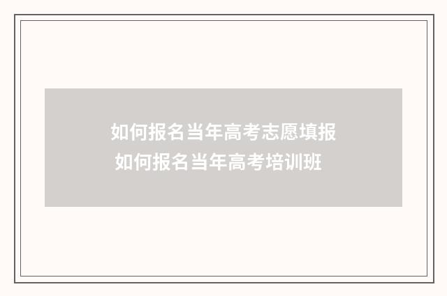 如何报名当年高考志愿填报 如何报名当年高考培训班