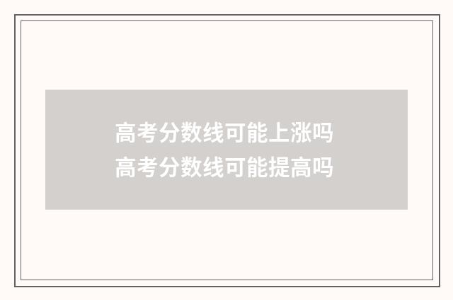 高考分数线可能上涨吗 高考分数线可能提高吗