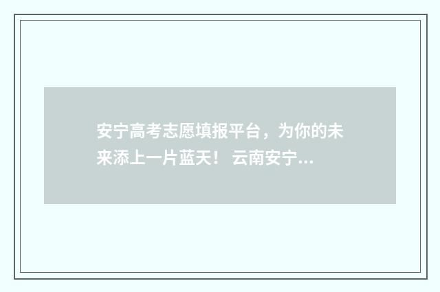 安宁高考志愿填报平台，为你的未来添上一片蓝天！ 云南安宁普高录取分数线2020