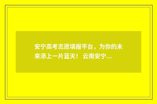 安宁高考志愿填报平台，为你的未来添上一片蓝天！ 云南安宁普高录取分数线2020