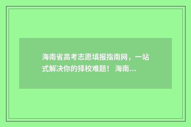 海南省高考志愿填报指南网，一站式解决你的择校难题！ 海南省高考志愿填报系统