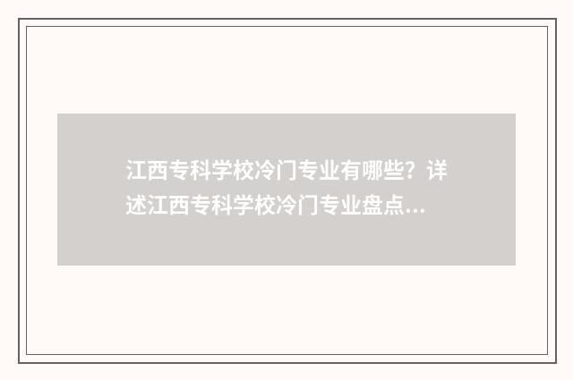 江西专科学校冷门专业有哪些？详述江西专科学校冷门专业盘点 江西专科学校宿舍条件排名