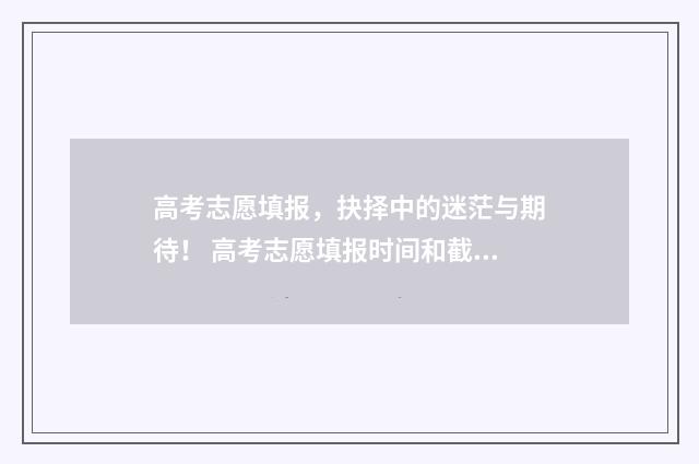 高考志愿填报，抉择中的迷茫与期待！ 高考志愿填报时间和截止时间