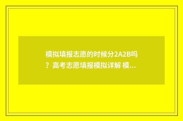 模拟填报志愿的时候分2A2B吗？高考志愿填报模拟详解 模拟填报志愿的目的是什么