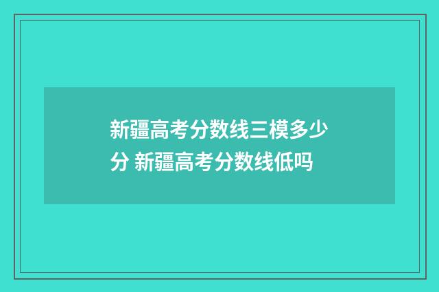 新疆高考分数线三模多少分 新疆高考分数线低吗
